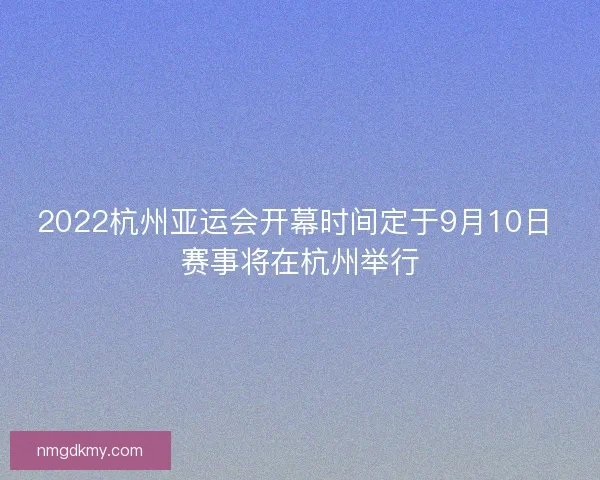 2022杭州亚运会开幕时间定于9月10日 赛事将在杭州举行