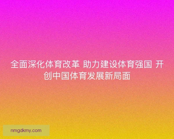 全面深化体育改革 助力建设体育强国 开创中国体育发展新局面
