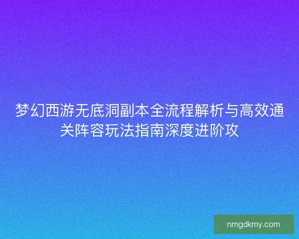 梦幻西游无底洞副本全流程解析与高效通关阵容玩法指南深度进阶攻