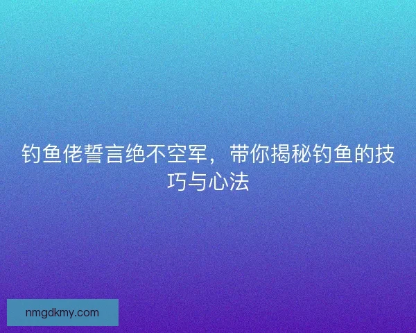 钓鱼佬誓言绝不空军，带你揭秘钓鱼的技巧与心法