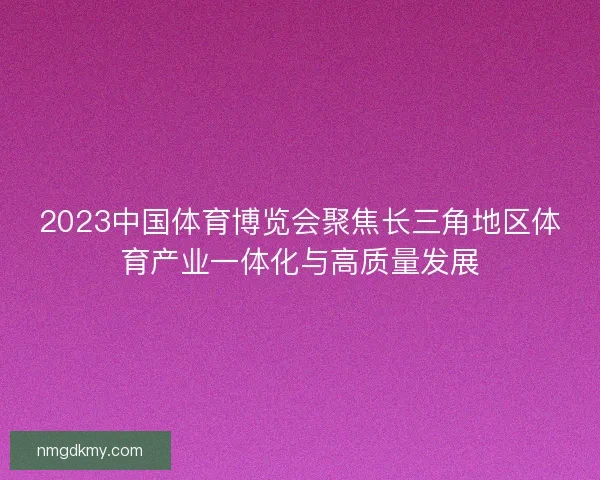 2023中国体育博览会聚焦长三角地区体育产业一体化与高质量发展