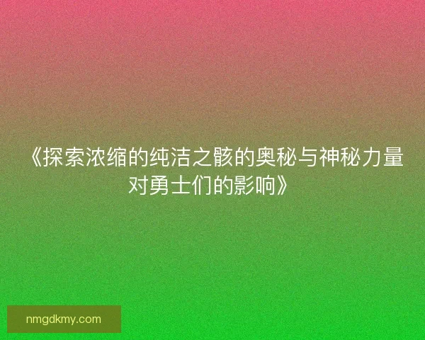 《探索浓缩的纯洁之骸的奥秘与神秘力量对勇士们的影响》