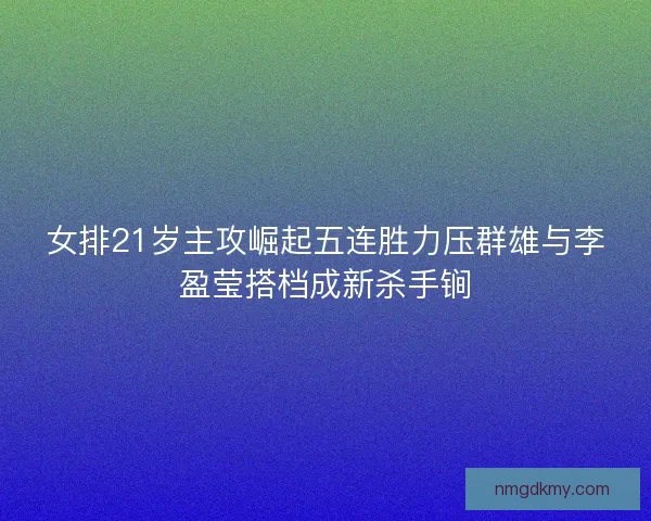 女排21岁主攻崛起五连胜力压群雄与李盈莹搭档成新杀手锏