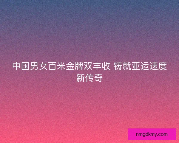 中国男女百米金牌双丰收 铸就亚运速度新传奇