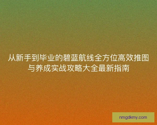 从新手到毕业的碧蓝航线全方位高效推图与养成实战攻略大全最新指南