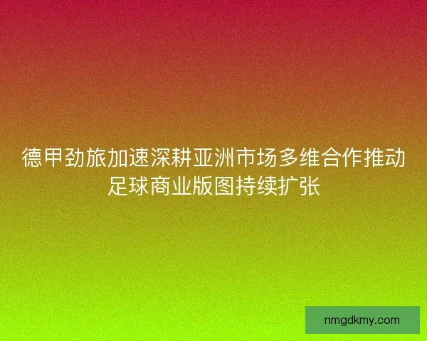 德甲劲旅加速深耕亚洲市场多维合作推动足球商业版图持续扩张
