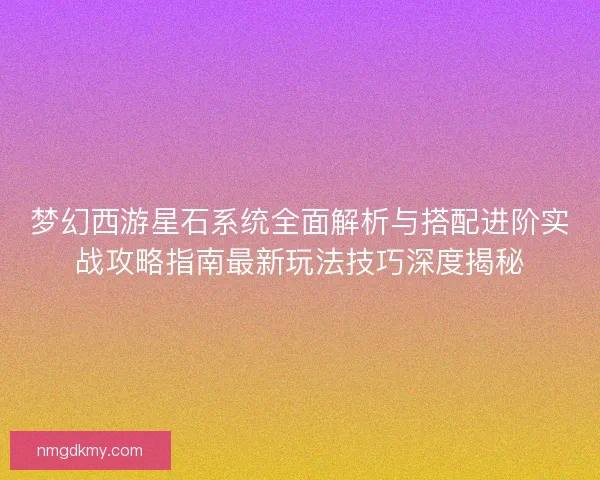 梦幻西游星石系统全面解析与搭配进阶实战攻略指南最新玩法技巧深度揭秘