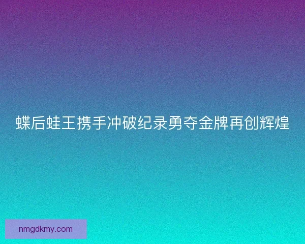 蝶后蛙王携手冲破纪录勇夺金牌再创辉煌