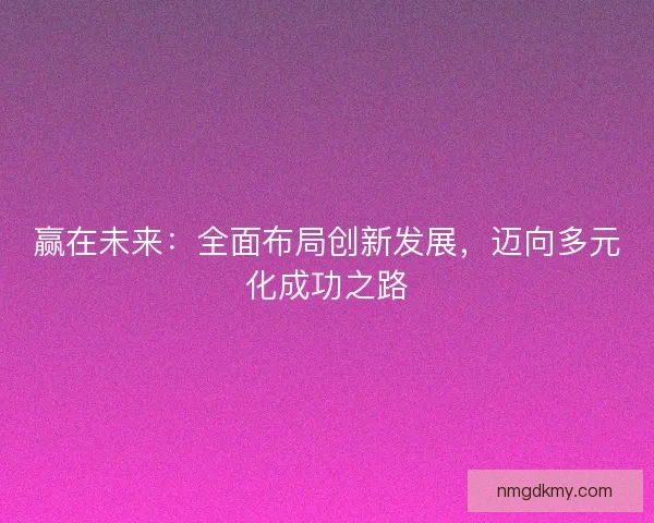 赢在未来：全面布局创新发展，迈向多元化成功之路