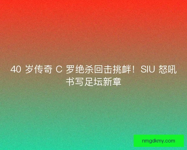 40 岁传奇 C 罗绝杀回击挑衅！SIU 怒吼书写足坛新章