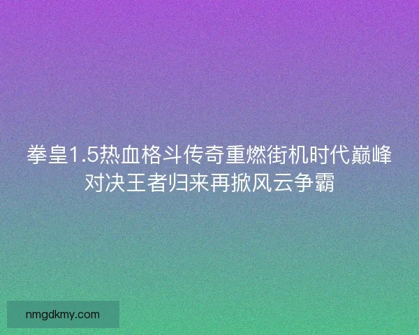 拳皇1.5热血格斗传奇重燃街机时代巅峰对决王者归来再掀风云争霸