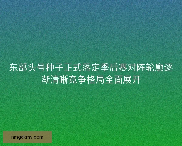 东部头号种子正式落定季后赛对阵轮廓逐渐清晰竞争格局全面展开