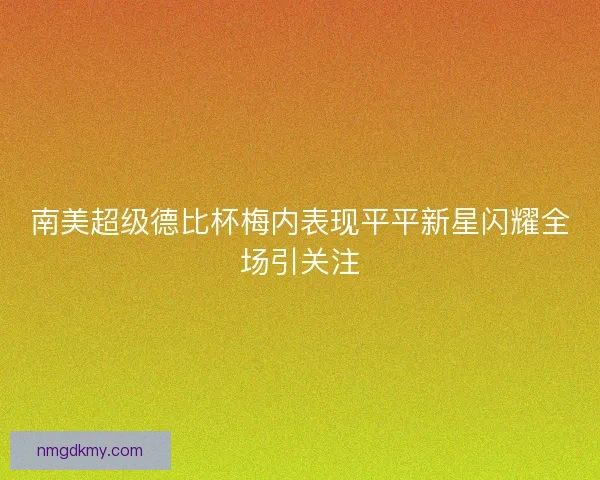 南美超级德比杯梅内表现平平新星闪耀全场引关注