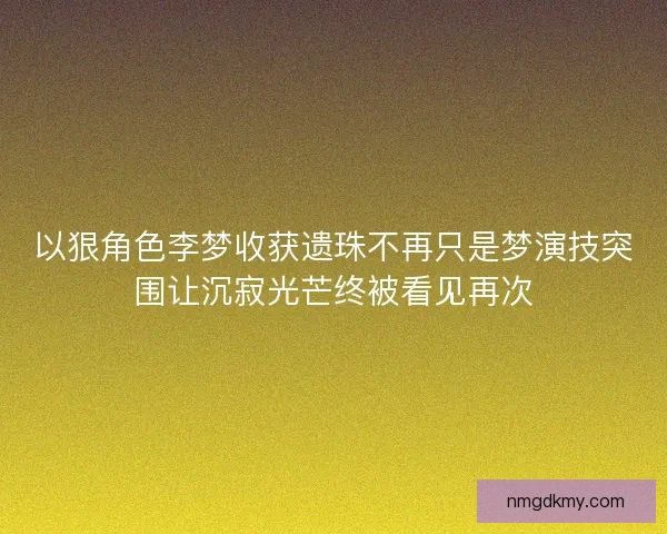 以狠角色李梦收获遗珠不再只是梦演技突围让沉寂光芒终被看见再次